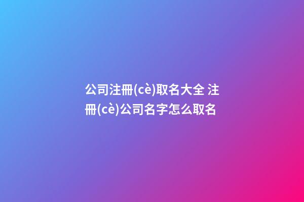 公司注冊(cè)取名大全 注冊(cè)公司名字怎么取名-第1張-公司起名-玄機(jī)派